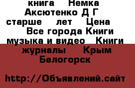  книга   “Немка“ Аксютенко Д.Г.  старше 18 лет. › Цена ­ 100 - Все города Книги, музыка и видео » Книги, журналы   . Крым,Белогорск